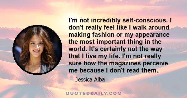 I'm not incredibly self-conscious. I don't really feel like I walk around making fashion or my appearance the most important thing in the world. It's certainly not the way that I live my life. I'm not really sure how