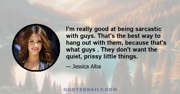 I'm really good at being sarcastic with guys. That's the best way to hang out with them, because that's what guys . They don't want the quiet, prissy little things.