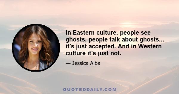 In Eastern culture, people see ghosts, people talk about ghosts... it's just accepted. And in Western culture it's just not.