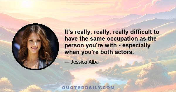 It's really, really, really difficult to have the same occupation as the person you're with - especially when you're both actors.