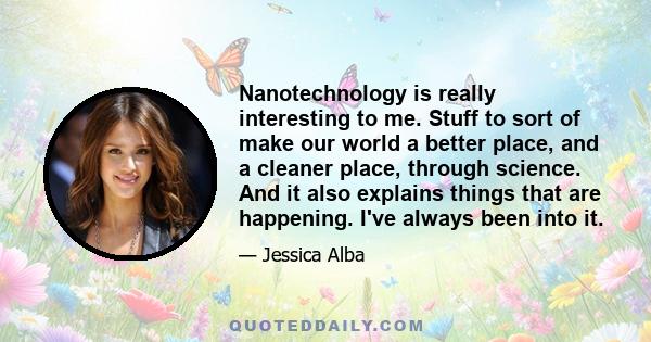 Nanotechnology is really interesting to me. Stuff to sort of make our world a better place, and a cleaner place, through science. And it also explains things that are happening. I've always been into it.