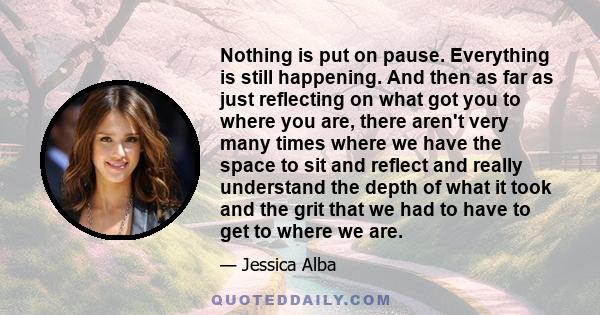 Nothing is put on pause. Everything is still happening. And then as far as just reflecting on what got you to where you are, there aren't very many times where we have the space to sit and reflect and really understand