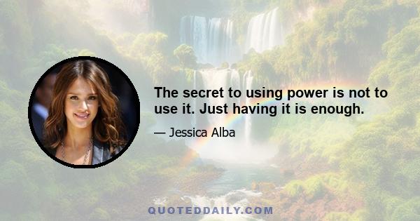 The secret to using power is not to use it. Just having it is enough.