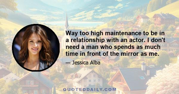 Way too high maintenance to be in a relationship with an actor. I don't need a man who spends as much time in front of the mirror as me.