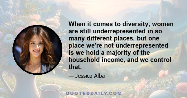 When it comes to diversity, women are still underrepresented in so many different places, but one place we're not underrepresented is we hold a majority of the household income, and we control that.