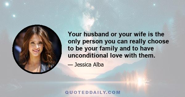 Your husband or your wife is the only person you can really choose to be your family and to have unconditional love with them.