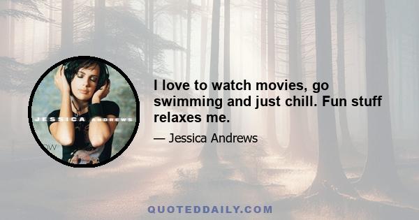 I love to watch movies, go swimming and just chill. Fun stuff relaxes me.