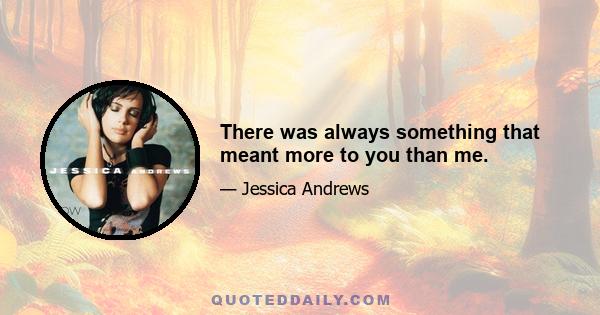 There was always something that meant more to you than me.