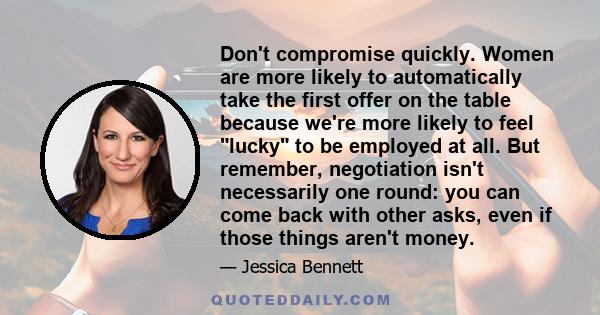 Don't compromise quickly. Women are more likely to automatically take the first offer on the table because we're more likely to feel lucky to be employed at all. But remember, negotiation isn't necessarily one round: