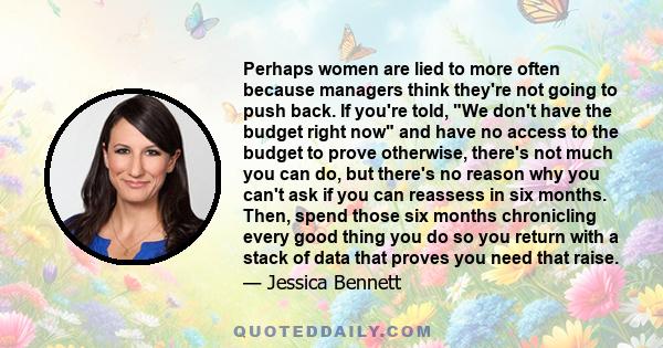 Perhaps women are lied to more often because managers think they're not going to push back. If you're told, We don't have the budget right now and have no access to the budget to prove otherwise, there's not much you