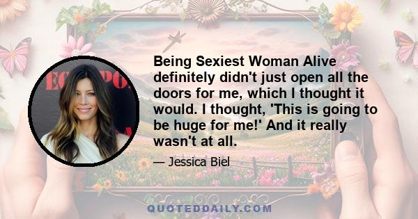 Being Sexiest Woman Alive definitely didn't just open all the doors for me, which I thought it would. I thought, 'This is going to be huge for me!' And it really wasn't at all.