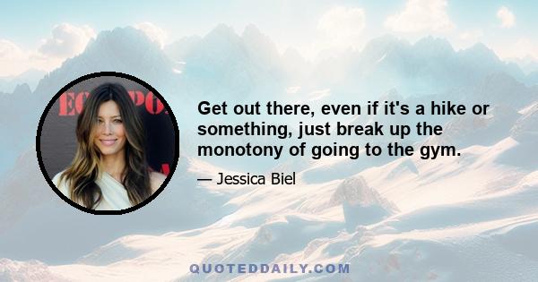 Get out there, even if it's a hike or something, just break up the monotony of going to the gym.