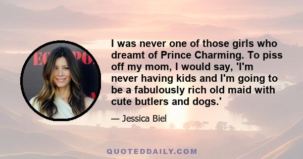 I was never one of those girls who dreamt of Prince Charming. To piss off my mom, I would say, 'I'm never having kids and I'm going to be a fabulously rich old maid with cute butlers and dogs.'