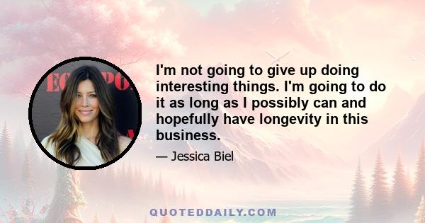 I'm not going to give up doing interesting things. I'm going to do it as long as I possibly can and hopefully have longevity in this business.