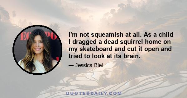 I'm not squeamish at all. As a child I dragged a dead squirrel home on my skateboard and cut it open and tried to look at its brain.