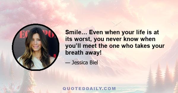 Smile… Even when your life is at its worst, you never know when you’ll meet the one who takes your breath away!