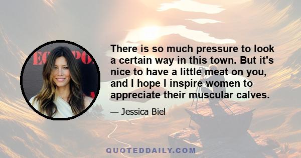 There is so much pressure to look a certain way in this town. But it's nice to have a little meat on you, and I hope I inspire women to appreciate their muscular calves.