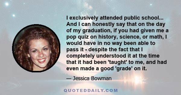 I exclusively attended public school... And I can honestly say that on the day of my graduation, if you had given me a pop quiz on history, science, or math, I would have in no way been able to pass it - despite the