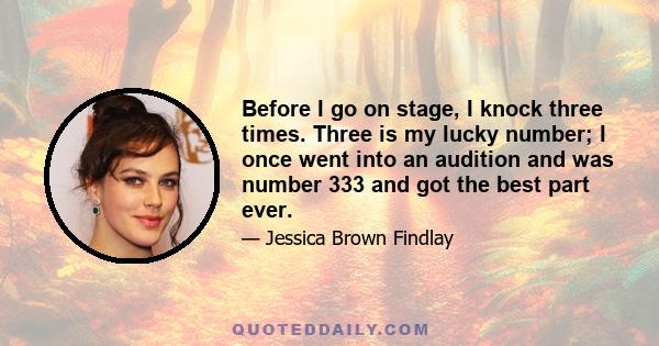 Before I go on stage, I knock three times. Three is my lucky number; I once went into an audition and was number 333 and got the best part ever.