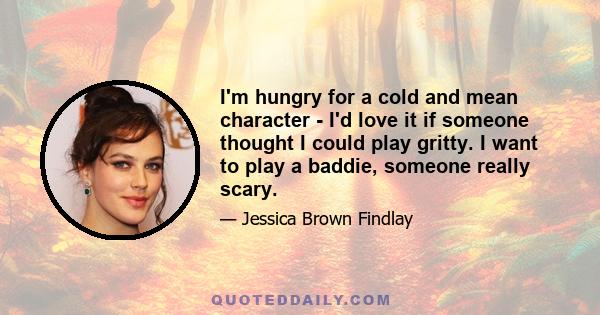 I'm hungry for a cold and mean character - I'd love it if someone thought I could play gritty. I want to play a baddie, someone really scary.