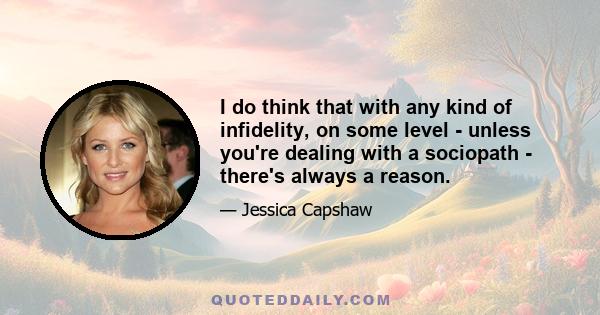 I do think that with any kind of infidelity, on some level - unless you're dealing with a sociopath - there's always a reason.