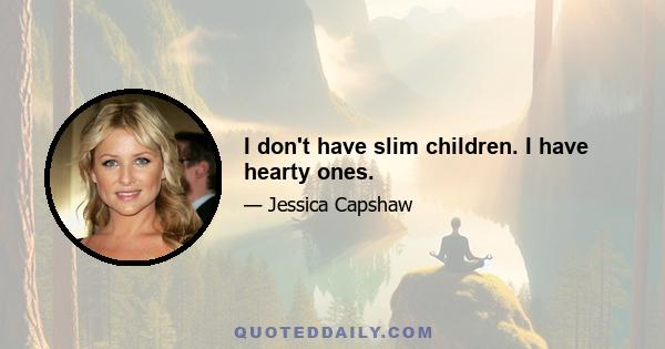 I don't have slim children. I have hearty ones.