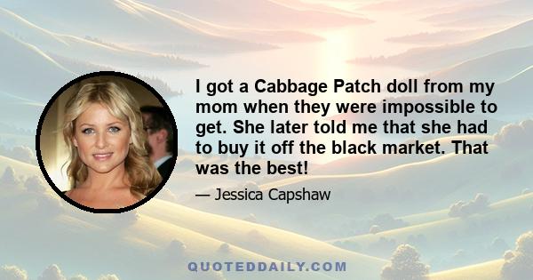 I got a Cabbage Patch doll from my mom when they were impossible to get. She later told me that she had to buy it off the black market. That was the best!