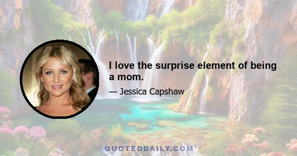 I love the surprise element of being a mom.