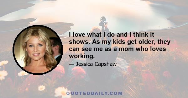 I love what I do and I think it shows. As my kids get older, they can see me as a mom who loves working.