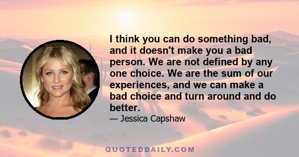 I think you can do something bad, and it doesn't make you a bad person. We are not defined by any one choice. We are the sum of our experiences, and we can make a bad choice and turn around and do better.