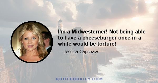 I'm a Midwesterner! Not being able to have a cheeseburger once in a while would be torture!