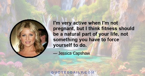 I'm very active when I'm not pregnant, but I think fitness should be a natural part of your life, not something you have to force yourself to do.