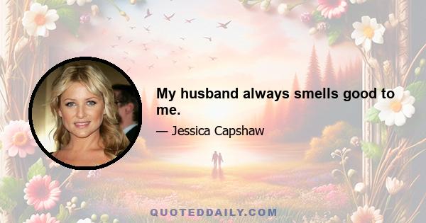 My husband always smells good to me.