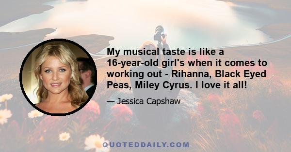 My musical taste is like a 16-year-old girl's when it comes to working out - Rihanna, Black Eyed Peas, Miley Cyrus. I love it all!