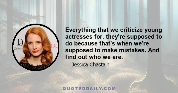 Everything that we criticize young actresses for, they're supposed to do because that's when we're supposed to make mistakes. And find out who we are.