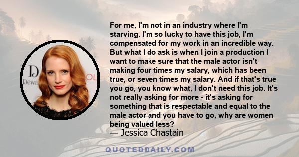 For me, I'm not in an industry where I'm starving. I'm so lucky to have this job, I'm compensated for my work in an incredible way. But what I do ask is when I join a production I want to make sure that the male actor