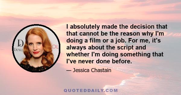 I absolutely made the decision that that cannot be the reason why I'm doing a film or a job. For me, it's always about the script and whether I'm doing something that I've never done before.