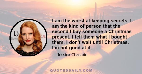 I am the worst at keeping secrets. I am the kind of person that the second I buy someone a Christmas present, I tell them what I bought them. I don't wait until Christmas. I'm not good at it.