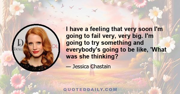 I have a feeling that very soon I'm going to fail very, very big. I'm going to try something and everybody's going to be like, 'What was she thinking?