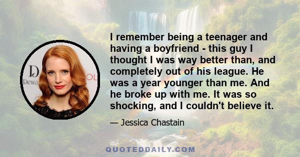 I remember being a teenager and having a boyfriend - this guy I thought I was way better than, and completely out of his league. He was a year younger than me. And he broke up with me. It was so shocking, and I couldn't 