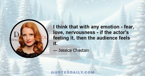 I think that with any emotion - fear, love, nervousness - if the actor's feeling it, then the audience feels it.