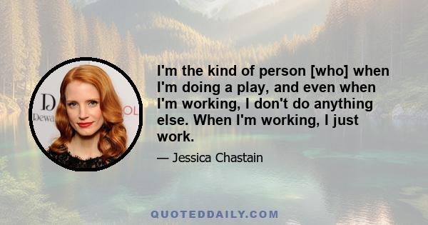 I'm the kind of person [who] when I'm doing a play, and even when I'm working, I don't do anything else. When I'm working, I just work.