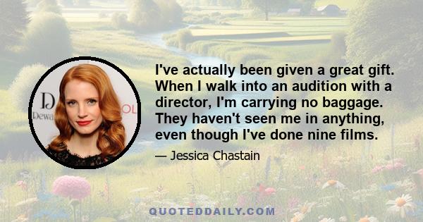 I've actually been given a great gift. When I walk into an audition with a director, I'm carrying no baggage. They haven't seen me in anything, even though I've done nine films.