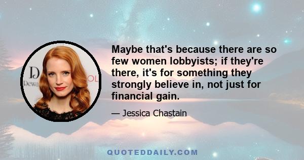 Maybe that's because there are so few women lobbyists; if they're there, it's for something they strongly believe in, not just for financial gain.