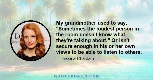 My grandmother used to say, Sometimes the loudest person in the room doesn't know what they're talking about. Or isn't secure enough in his or her own views to be able to listen to others.