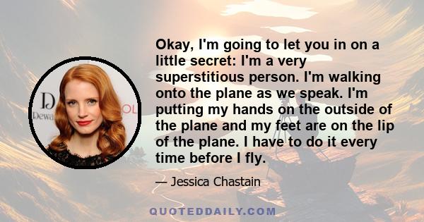 Okay, I'm going to let you in on a little secret: I'm a very superstitious person. I'm walking onto the plane as we speak. I'm putting my hands on the outside of the plane and my feet are on the lip of the plane. I have 