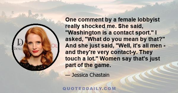 One comment by a female lobbyist really shocked me. She said, Washington is a contact sport. I asked, What do you mean by that? And she just said, Well, it's all men - and they're very contact-y. They touch a lot. Women 