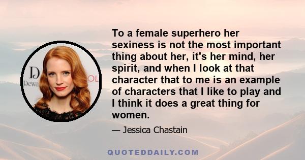 To a female superhero her sexiness is not the most important thing about her, it's her mind, her spirit, and when I look at that character that to me is an example of characters that I like to play and I think it does a 