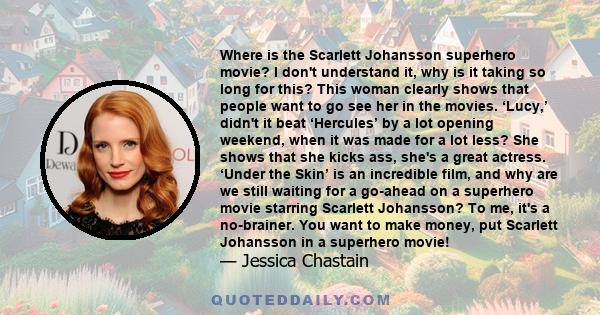 Where is the Scarlett Johansson superhero movie? I don't understand it, why is it taking so long for this? This woman clearly shows that people want to go see her in the movies. ‘Lucy,’ didn't it beat ‘Hercules’ by a