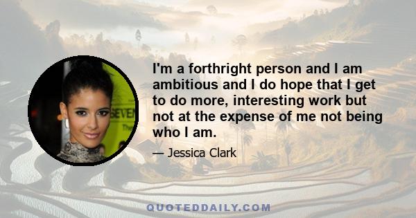 I'm a forthright person and I am ambitious and I do hope that I get to do more, interesting work but not at the expense of me not being who I am.